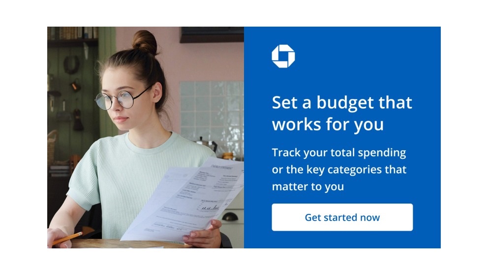 Chase logo. Set a budget that works for you. Track your total spending or the key categories that matter to you. Get started now. Navigates to Chase Budget page.